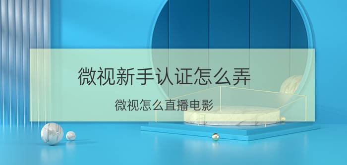 微视新手认证怎么弄 微视怎么直播电影？